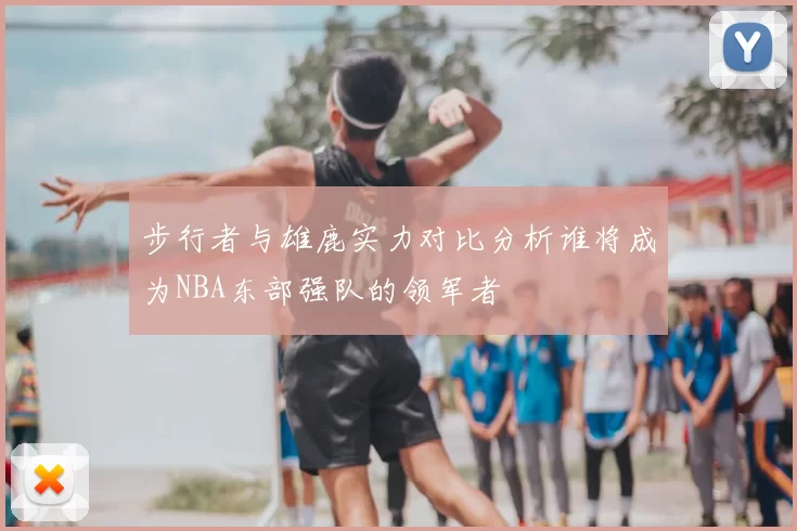 步行者与雄鹿实力对比分析谁将成为NBA东部强队的领军者