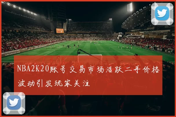 NBA2K20账号交易市场活跃二手价格波动引发玩家关注