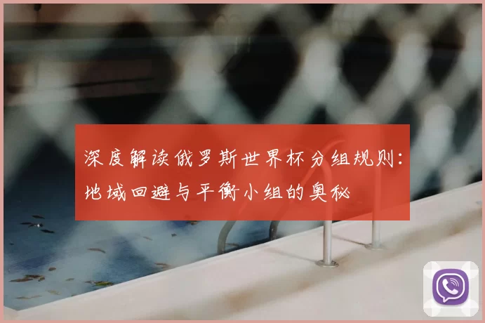 深度解读俄罗斯世界杯分组规则:地域回避与平衡小组的奥秘