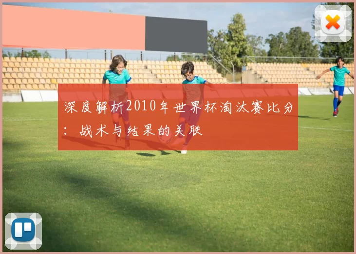 深度解析2010年世界杯淘汰赛比分:战术与结果的关联