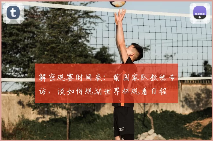 解密观赛时间表:前国家队教练专访,谈如何规划世界杯观看日程