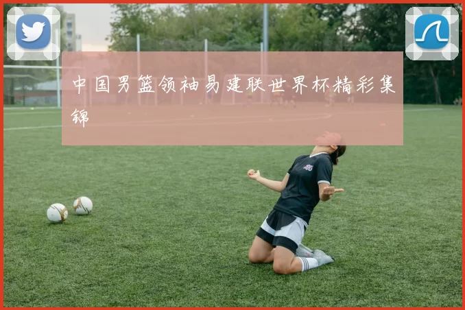 中国男篮领袖易建联世界杯精彩集锦