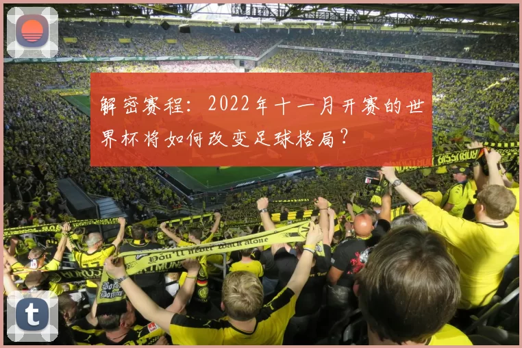 解密赛程:2022年十一月开赛的世界杯将如何改变足球格局?