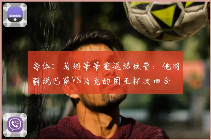 每体:乌姆蒂蒂重返诺坎普,他将解说巴萨VS马竞的国王杯次回合