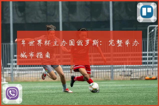 年世界杯主办国俄罗斯：完整举办城市指南