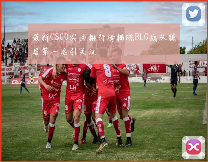 最新CSGO实力排行榜揭晓BLG战队稳居第一名引关注