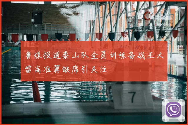 鲁媒报道泰山队全员训练备战王大雷高准翼缺席引关注