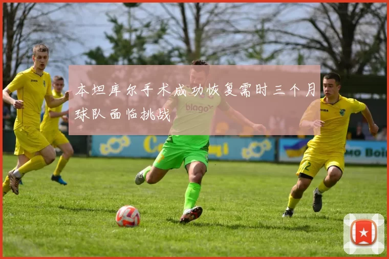 本坦库尔手术成功恢复需时三个月球队面临挑战