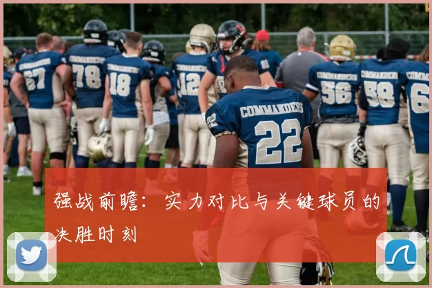 强战前瞻:实力对比与关键球员的决胜时刻