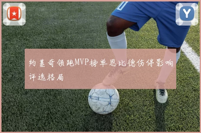 约基奇领跑MVP榜单恩比德伤停影响评选格局