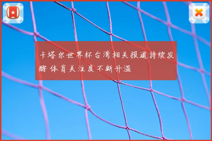 卡塔尔世界杯台湾相关报道持续发酵 体育关注度不断升温