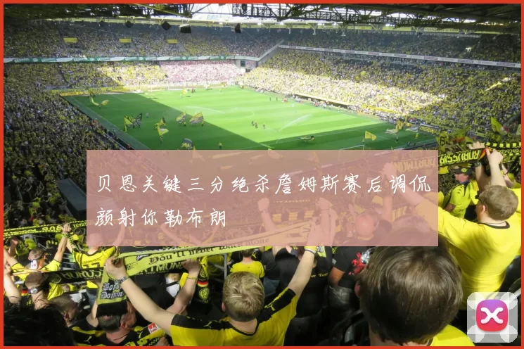 贝恩关键三分绝杀詹姆斯赛后调侃颜射你勒布朗