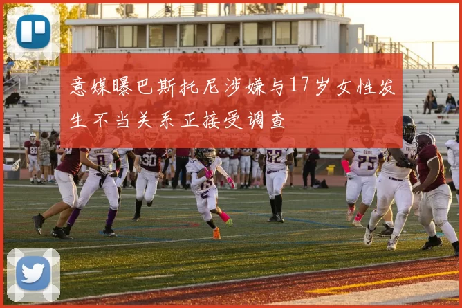 意媒曝巴斯托尼涉嫌与17岁女性发生不当关系正接受调查