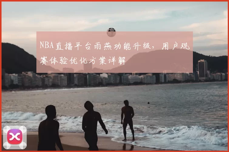 NBA直播平台雨燕功能升级，用户观赛体验优化方案详解