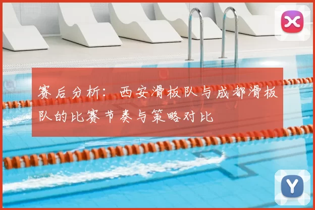 赛后分析：西安滑板队与成都滑板队的比赛节奏与策略对比