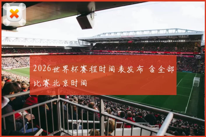 2026世界杯赛程时间表发布 含全部比赛北京时间