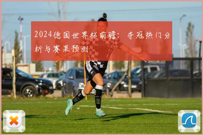 2024德国世界杯前瞻:夺冠热门分析与赛果预测