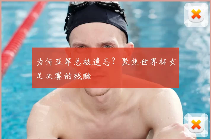 为何亚军总被遗忘？聚焦世界杯女足决赛的残酷