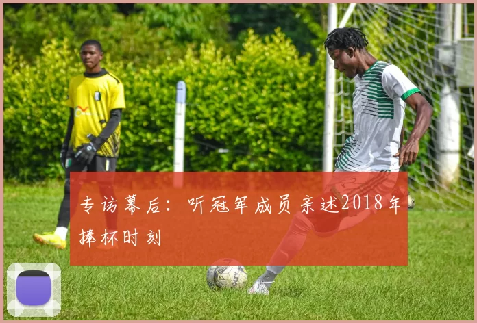专访幕后：听冠军成员亲述2018年捧杯时刻