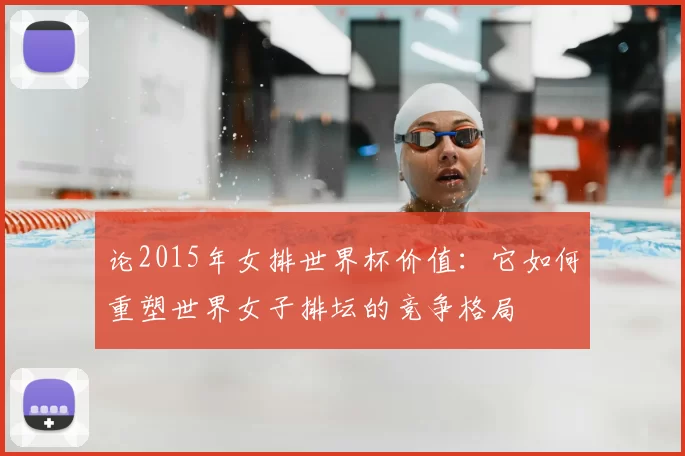 论2015年女排世界杯价值:它如何重塑世界女子排坛的竞争格局