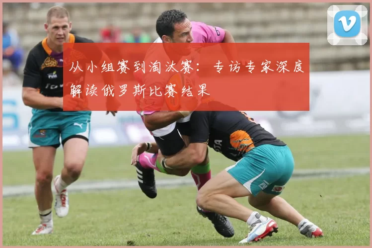 从小组赛到淘汰赛：专访专家深度解读俄罗斯比赛结果