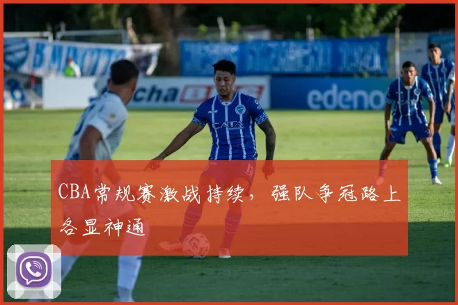 CBA常规赛激战持续,强队争冠路上各显神通