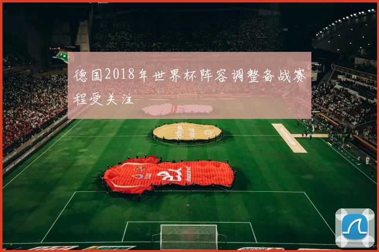 德国2018年世界杯阵容调整备战赛程受关注