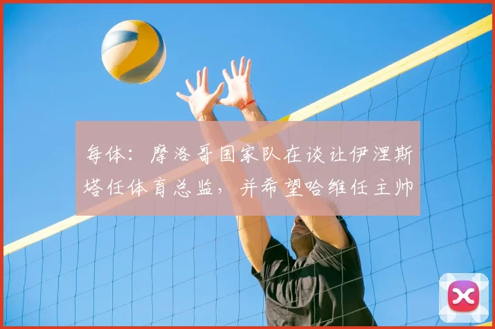 每体:摩洛哥国家队在谈让伊涅斯塔任体育总监,并希望哈维任主帅