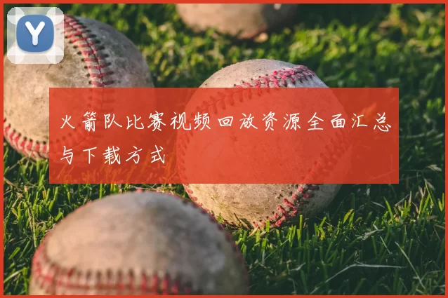 火箭队比赛视频回放资源全面汇总与下载方式