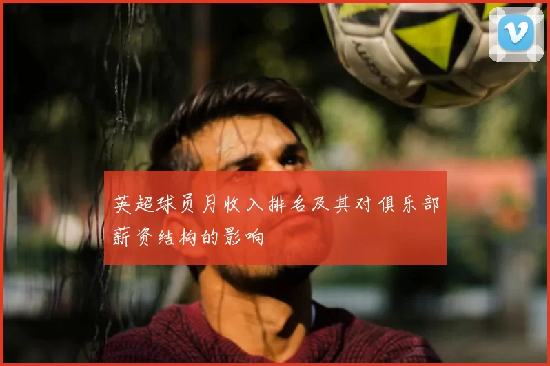 英超球员月收入排名及其对俱乐部薪资结构的影响