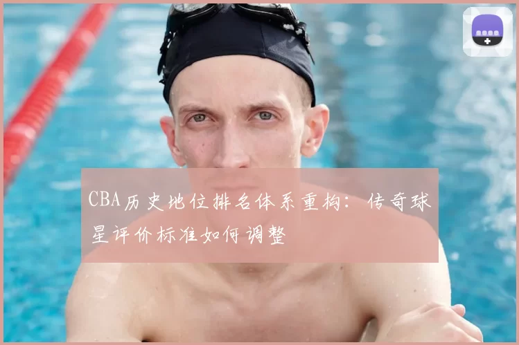 CBA历史地位排名体系重构：传奇球星评价标准如何调整