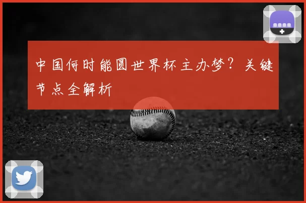中国何时能圆世界杯主办梦?关键节点全解析