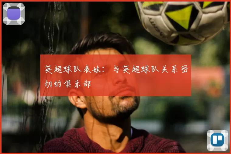 英超球队表妹:与英超球队关系密切的俱乐部