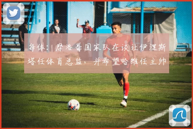 每体：摩洛哥国家队在谈让伊涅斯塔任体育总监，并希望哈维任主帅