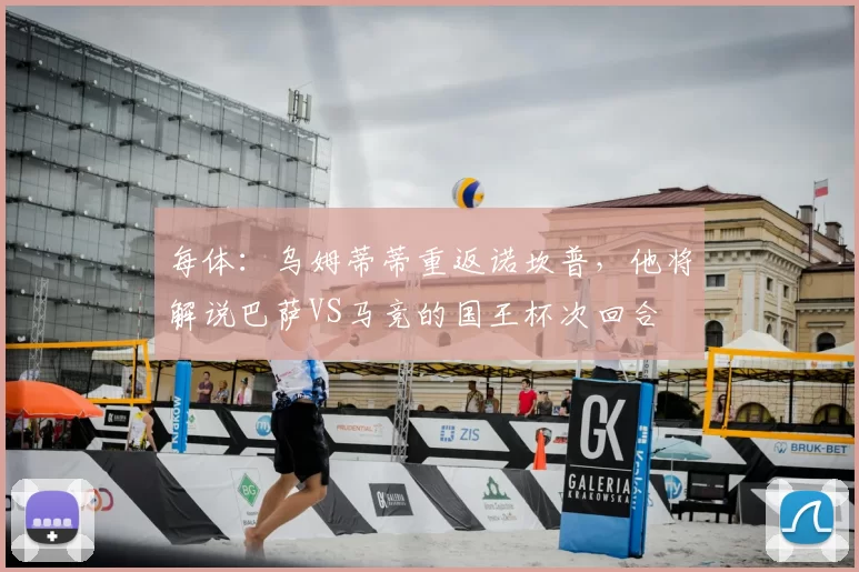 每体：乌姆蒂蒂重返诺坎普，他将解说巴萨VS马竞的国王杯次回合