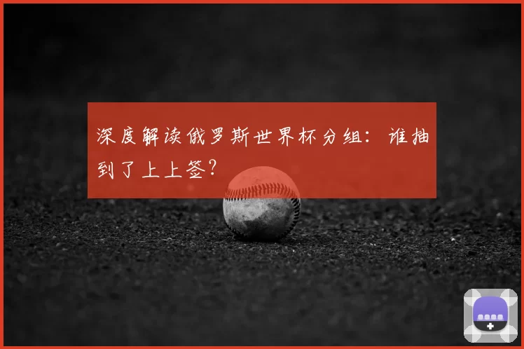 深度解读俄罗斯世界杯分组:谁抽到了上上签?