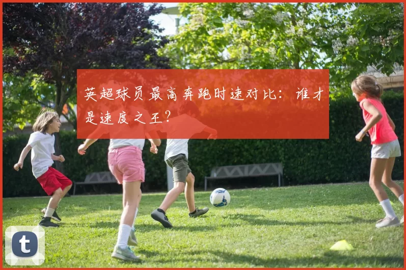英超球员最高奔跑时速对比：谁才是速度之王？