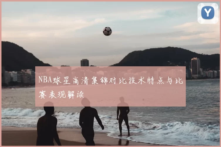 NBA球星高清集锦对比技术特点与比赛表现解读