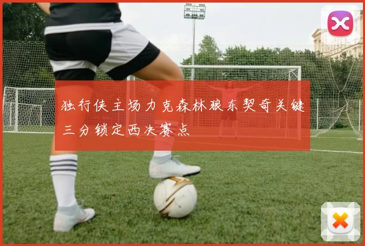 独行侠主场力克森林狼东契奇关键三分锁定西决赛点