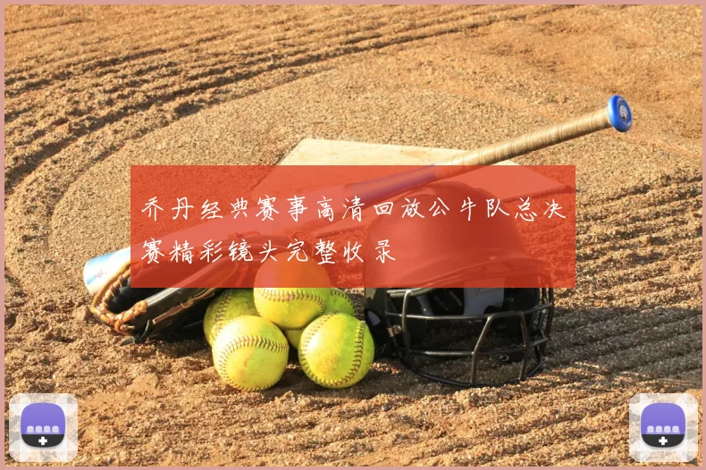 乔丹经典赛事高清回放公牛队总决赛精彩镜头完整收录