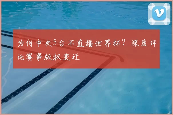 为何中央5台不直播世界杯？深度评论赛事版权变迁