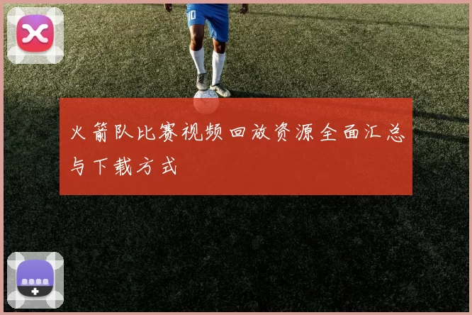 火箭队比赛视频回放资源全面汇总与下载方式