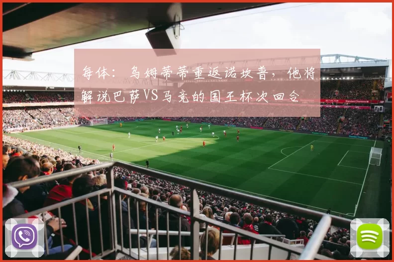 每体：乌姆蒂蒂重返诺坎普，他将解说巴萨VS马竞的国王杯次回合