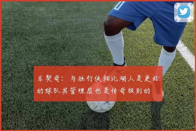 东契奇:与独行侠相比湖人是更好的球队其管理层也是传奇级别的