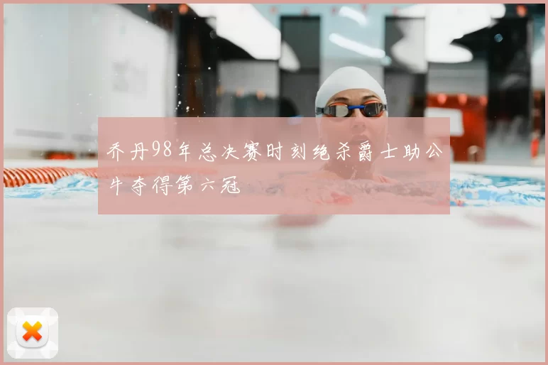 乔丹98年总决赛时刻绝杀爵士助公牛夺得第六冠