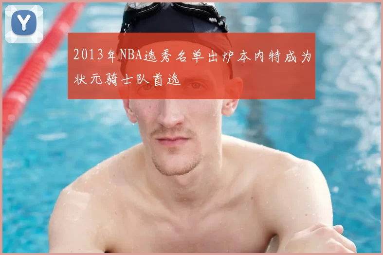 2013年NBA选秀名单出炉本内特成为状元骑士队首选