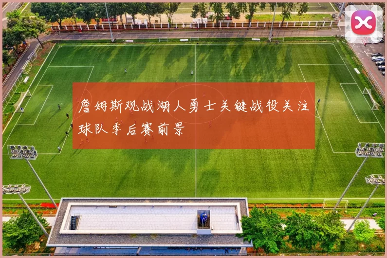 詹姆斯观战湖人勇士关键战役关注球队季后赛前景