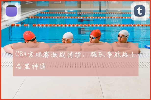 CBA常规赛激战持续，强队争冠路上各显神通