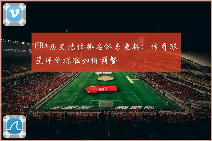 CBA历史地位排名体系重构：传奇球星评价标准如何调整