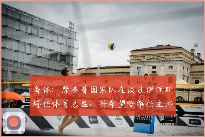 每体:摩洛哥国家队在谈让伊涅斯塔任体育总监,并希望哈维任主帅